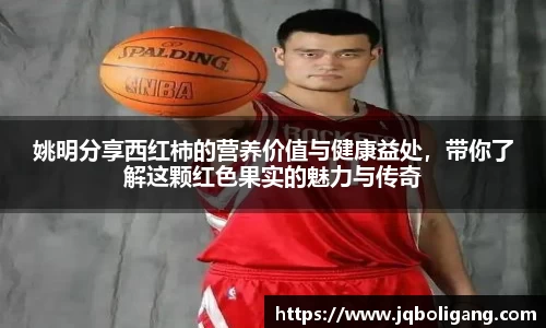 姚明分享西红柿的营养价值与健康益处，带你了解这颗红色果实的魅力与传奇