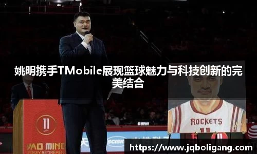 姚明携手TMobile展现篮球魅力与科技创新的完美结合
