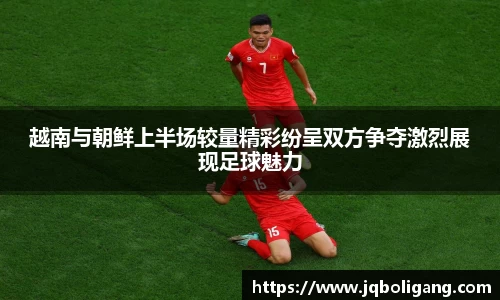 越南与朝鲜上半场较量精彩纷呈双方争夺激烈展现足球魅力