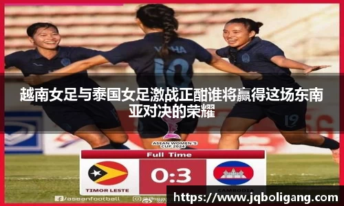 越南女足与泰国女足激战正酣谁将赢得这场东南亚对决的荣耀
