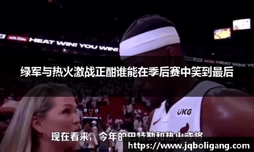 绿军与热火激战正酣谁能在季后赛中笑到最后