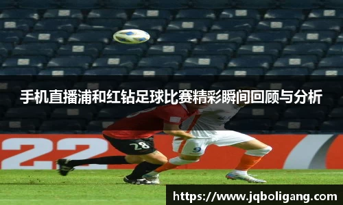 手机直播浦和红钻足球比赛精彩瞬间回顾与分析